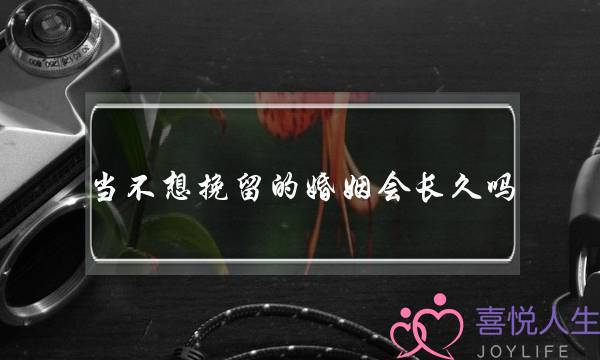 当不想挽留的婚姻会长久吗