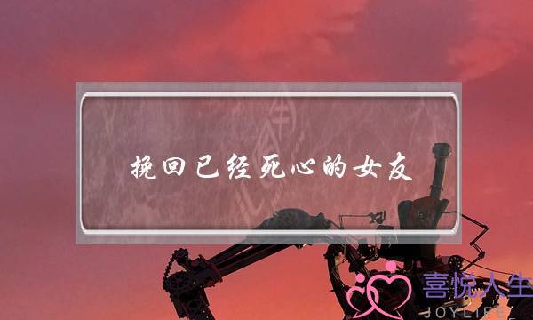 挽回已经死心的女友(女人死心了怎么挽回)