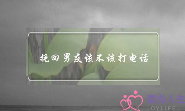 挽回男友该不该打电话(想挽回男朋友该不该打电话)