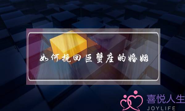 如何挽回巨蟹座的婚姻(如何挽回自己的婚姻)