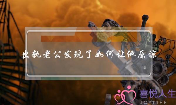 出轨老公发现了如何让他原谅 真正的原谅要做这4点