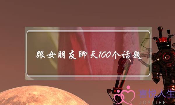 跟女朋友聊天100个话题,和女朋友日常聊天