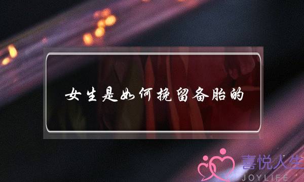 女生是如何挽留备胎的(女生会挽留备胎吗)