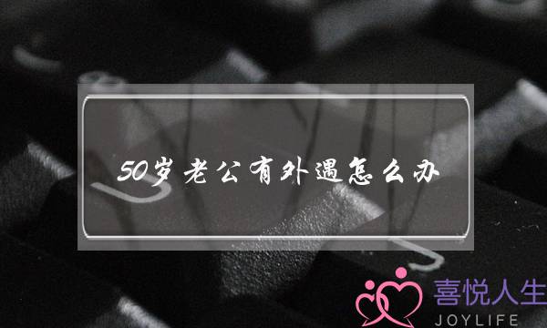 50岁老公有外遇怎么办