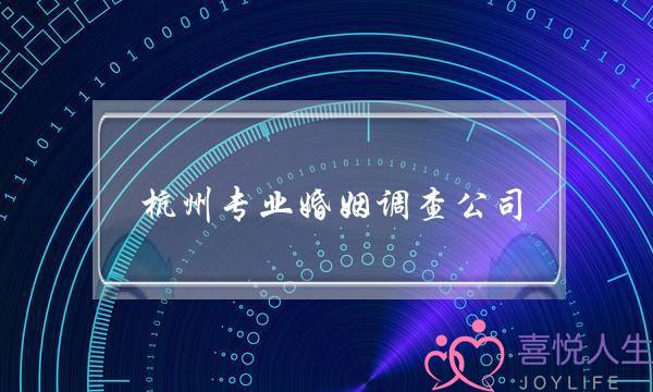 杭州专业婚姻调查公司(北京专业婚姻调查公司)