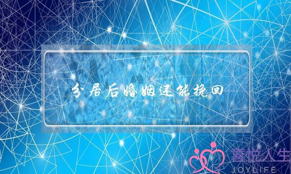 分居后婚姻还能挽回(分居怎么挽回婚姻)