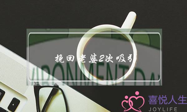 挽回老婆2次吸引(挽回二次吸引)