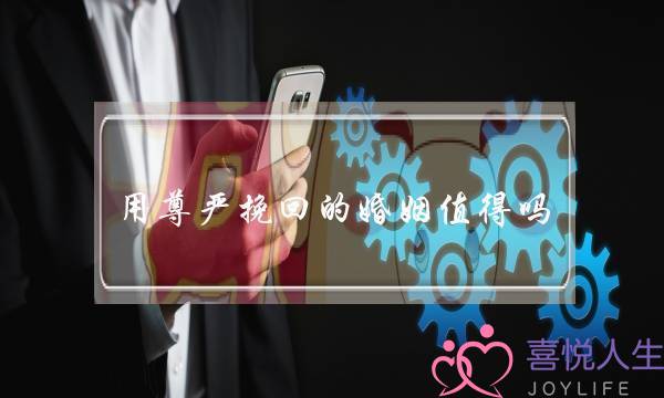 用尊严挽回的婚姻值得吗(冷暴力的婚姻值得挽回吗)