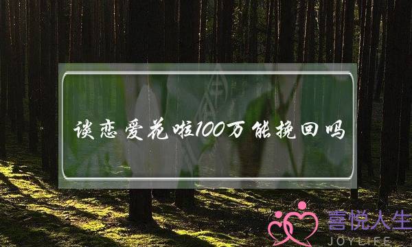 谈恋爱花啦100万能挽回吗(女朋友不想谈恋爱了怎么挽回100字)