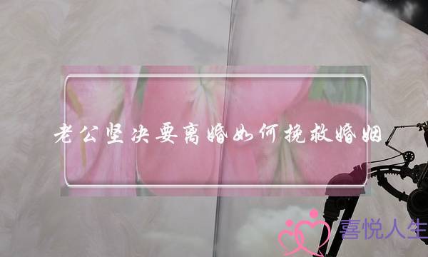 老公坚决要离婚如何挽救婚姻？挽救婚姻的方法