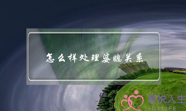 怎么样处理婆媳关系(如何处理婆媳之间的矛盾)