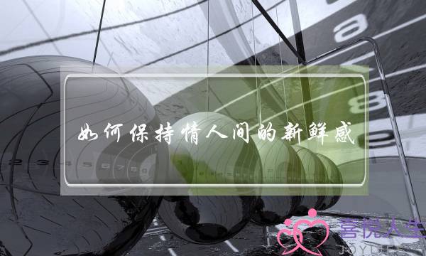 如何保持情人间的新鲜感？(爱情保鲜剂)