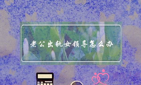 老公出轨女领导怎么办（男子为生存出轨女上司）