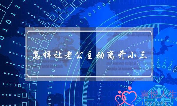 怎样让老公主动离开小三（他是如何让丈夫主动甩脱第三者）