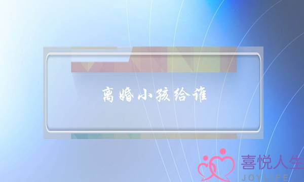 离婚小孩给谁-离婚孩子的抚养权问题