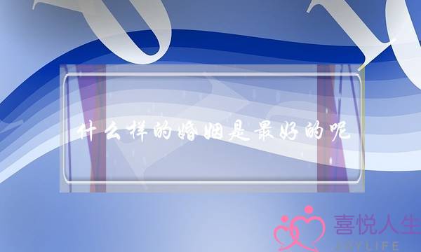 什么样的婚姻是最好的呢（夜读｜最好的婚姻是什么）