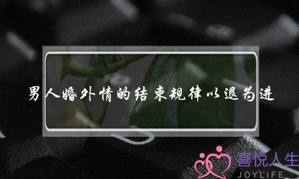 男人婚外情的结束规律以退为进