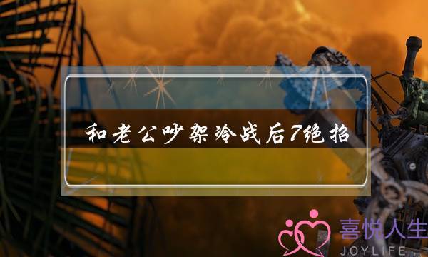 和老公吵架冷战后7绝招 夫妻吵架冷战怎么解决