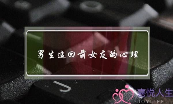 男生追回前女友的心理(男生追回前任的心理)