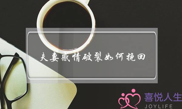 夫妻感情破裂如何挽回（当夫妻间感情出现裂痕时）