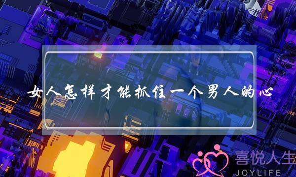 女人怎样才能抓住一个男人的心(一个女人如何抓住一个男人的心)