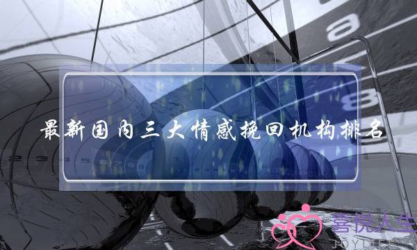 最新国内三大情感挽回机构排名