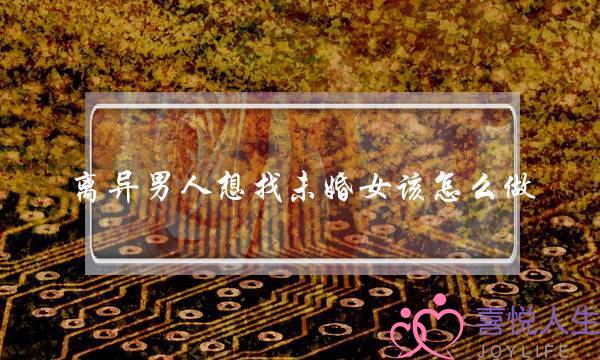 离异男人想找未婚女该怎么做，这里给你支几招