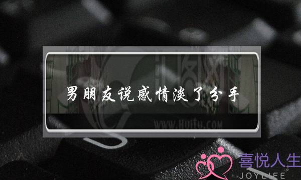 男朋友说感情淡了分手(男朋友说感情淡了分手怎么做挽回)