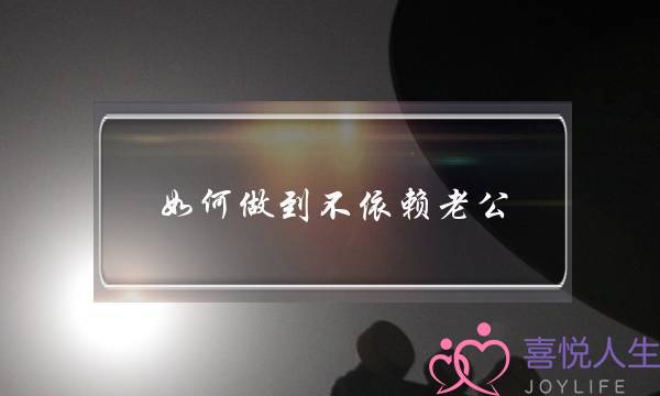 如何做到不依赖老公(如何做到不再依赖老公)