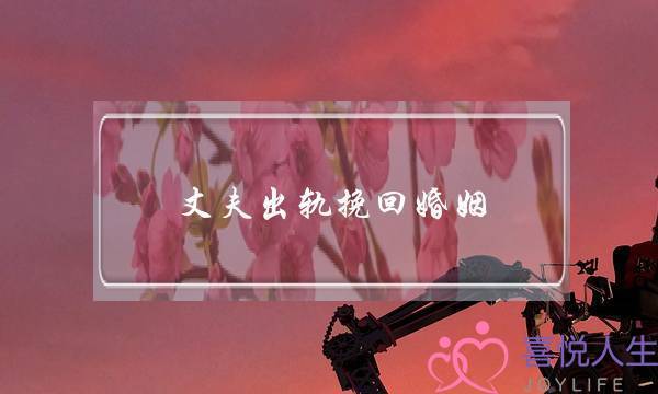 丈夫出轨挽回婚姻(挽回老公外遇)