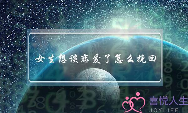 女生想谈恋爱了怎么挽回(女生不想谈恋爱了怎么挽回)