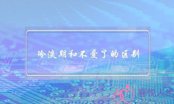 冷淡期和不爱了的区别,不爱了还能重新爱上吗