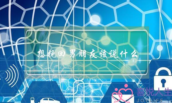 想挽回男朋友该说什么(男朋友挽回我该说什么)