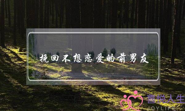 挽回不想恋爱的前男友(前男友说不想恋爱只想结婚)