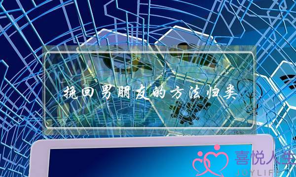挽回男朋友的方法归类(挽回男朋友最有效的方法)