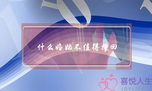 什么婚姻不值得挽回(什么样的婚姻无法挽回)