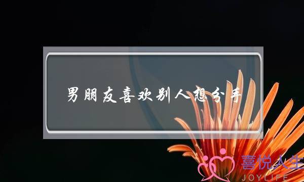 男朋友喜欢别人想分手(男朋友和别人说想分手)