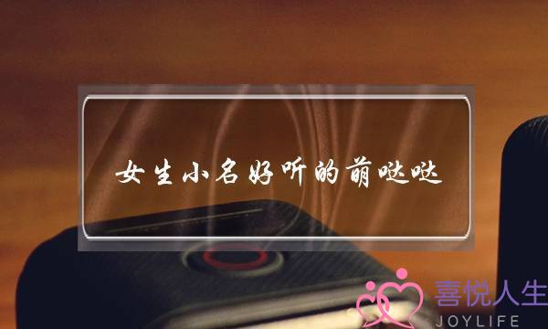女生小名好听的萌哒哒-韩国女孩小名萌一点的-萌萌哒的小名不叠字