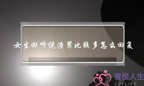 女生回听说渣男比较多怎么回复？(如何让渣男后悔)