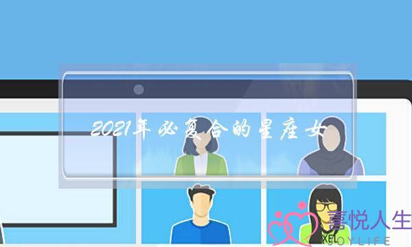2021年必复合的星座女-2021感情婚姻最顺利星座女