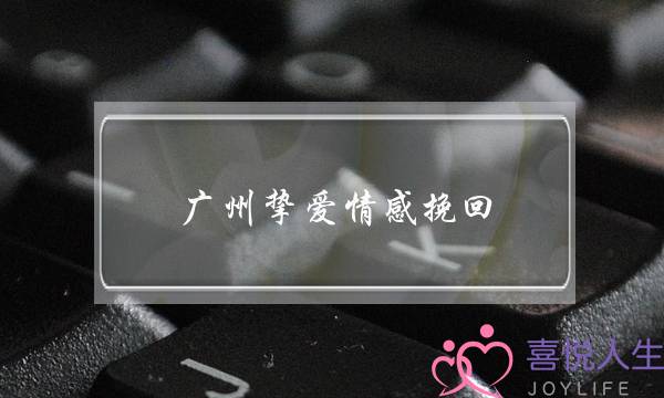 广州挚爱情感挽回