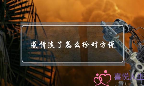 感情淡了怎么给对方说？该如何沟通？