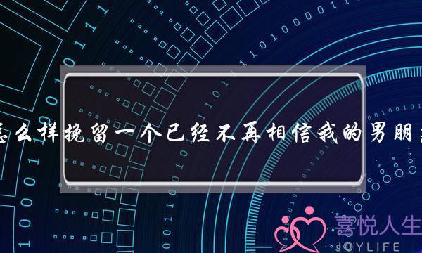 怎么样挽留一个已经不再相信我的男朋友？