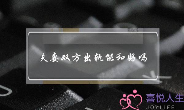 夫妻双方出轨能和好吗 夫妻还能和好如初吗