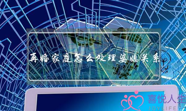 再婚家庭怎么处理婆媳关系（为什么再婚家庭婆媳更难相处）