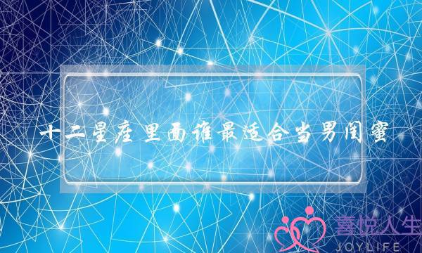 十二星座里面谁最适合当男闺蜜？发生什么事情都可以找他