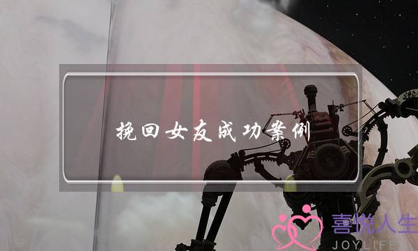 挽回女友成功案例(挽回女朋友成功的案例)