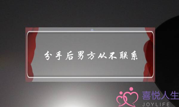 分手后男方从不联系(分手后从不联系你的女人)