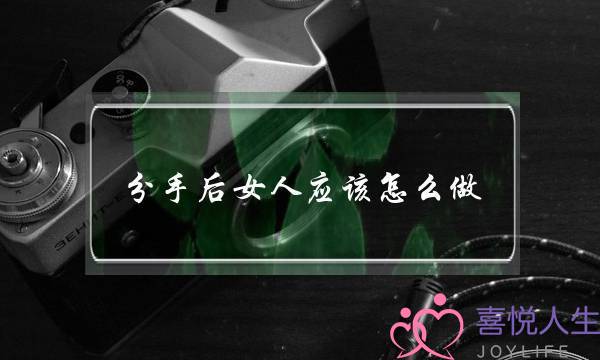 分手后女人应该怎么做(分手后女人应该怎么做可以让男人主动挽回)