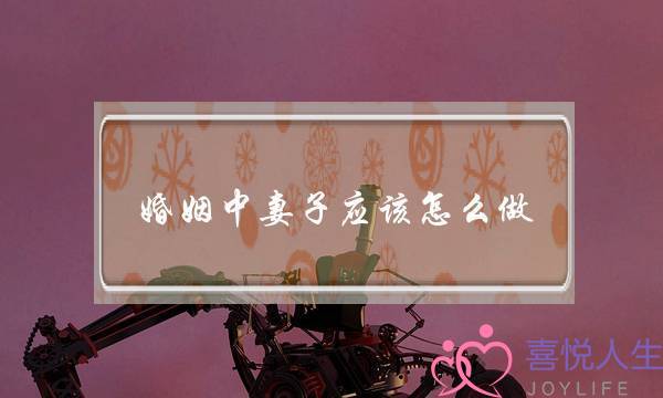 婚姻中妻子应该怎么做-教你如何做一个好老婆